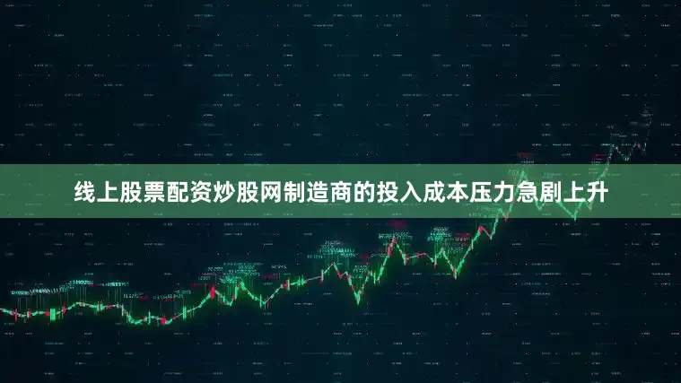 线上股票配资炒股网制造商的投入成本压力急剧上升
