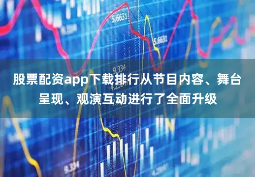股票配资app下载排行从节目内容、舞台呈现、观演互动进行了全面升级