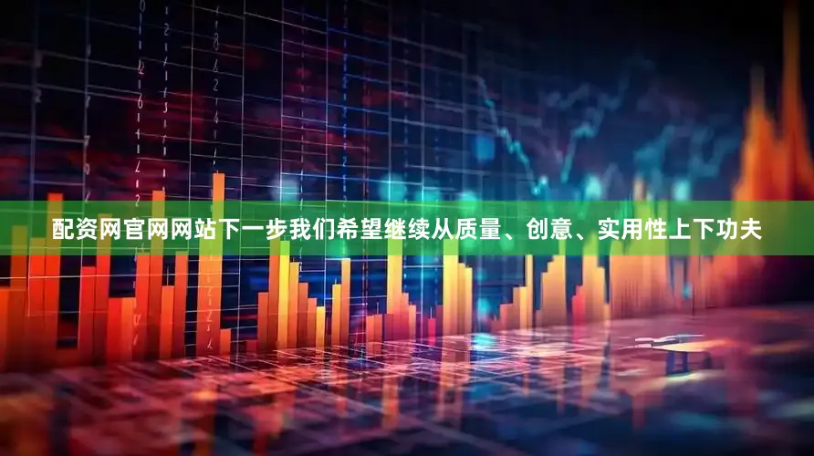 配资网官网网站下一步我们希望继续从质量、创意、实用性上下功夫