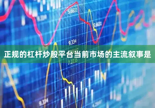 正规的杠杆炒股平台当前市场的主流叙事是