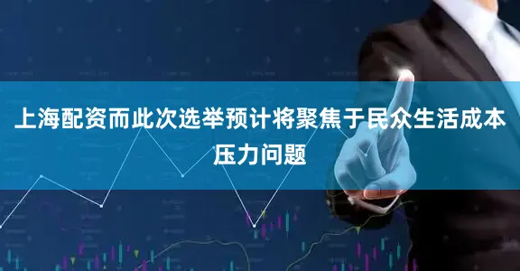 上海配资而此次选举预计将聚焦于民众生活成本压力问题