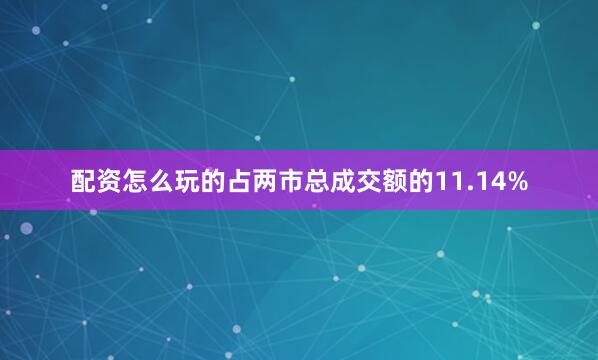 配资怎么玩的占两市总成交额的11.14%