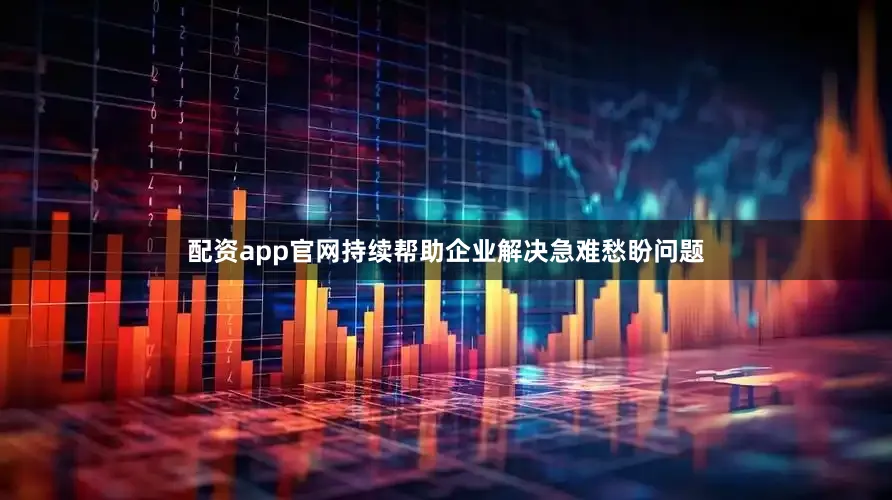 配资app官网持续帮助企业解决急难愁盼问题