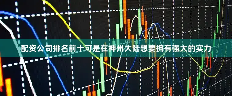 配资公司排名前十可是在神州大陆想要拥有强大的实力