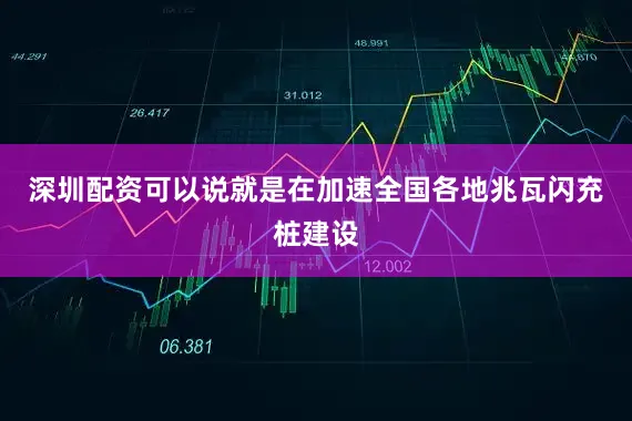 深圳配资可以说就是在加速全国各地兆瓦闪充桩建设