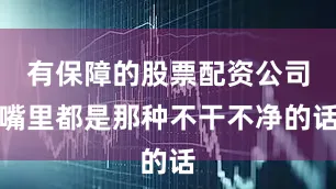 有保障的股票配资公司嘴里都是那种不干不净的话