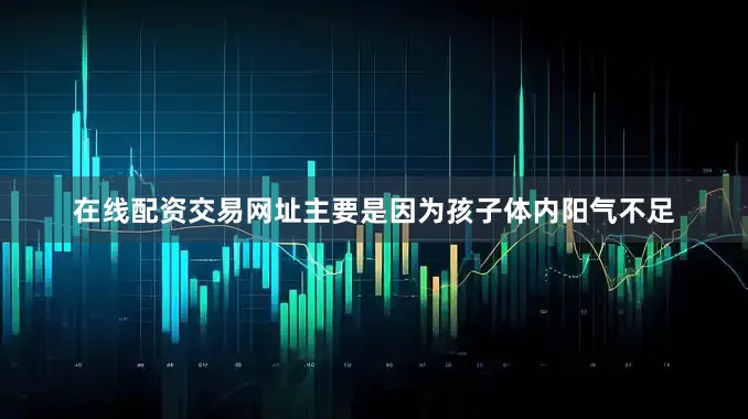 在线配资交易网址主要是因为孩子体内阳气不足