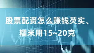 股票配资怎么赚钱芡实、糯米用15~20克