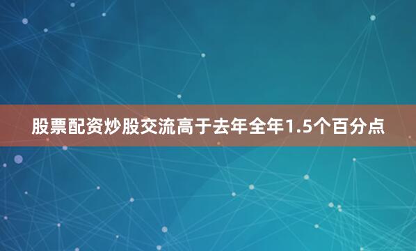 股票配资炒股交流高于去年全年1.5个百分点