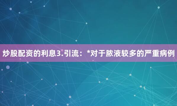 炒股配资的利息3.引流：*对于脓液较多的严重病例