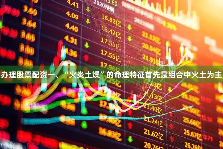 办理股票配资一、“火炎土燥”的命理特征首先是组合中火土为主