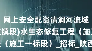 网上安全配资清涧河流域(子长安定镇段)水生态修复工程（施工一标段）_招标_陕西省_名称
